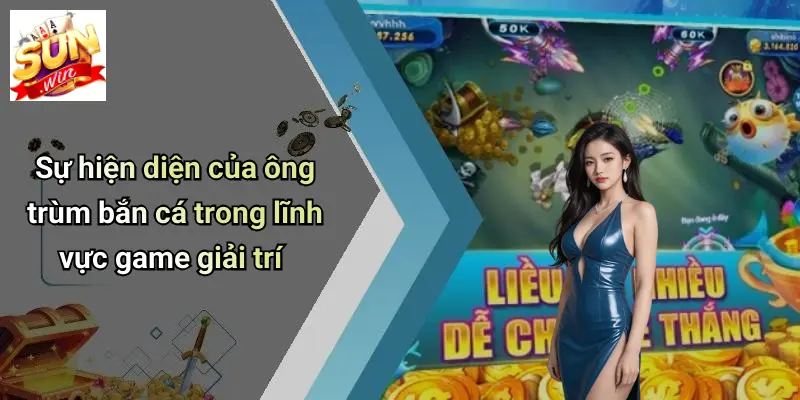 Sự hiện diện của ông trùm bắn cá trong lĩnh vực game giải trí