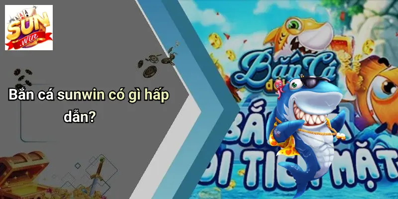 Bắn cá sunwin có gì hấp dẫn?