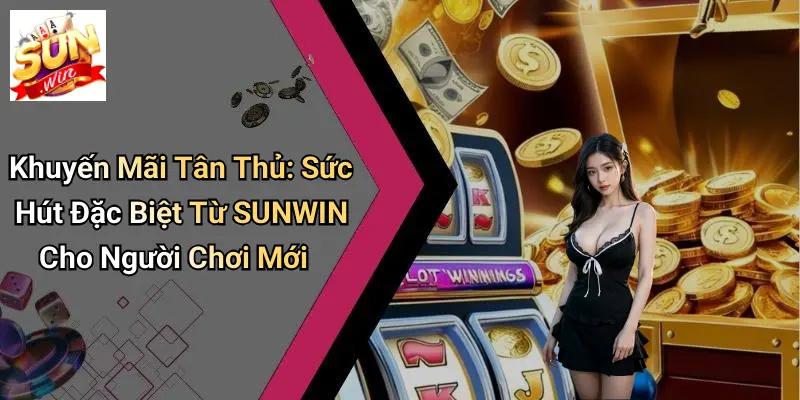 Khuyến Mãi Tân Thủ: Sức Hút Đặc Biệt Từ SUNWIN Cho Người Chơi Mới
