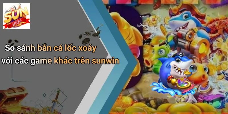 So sánh bắn cá lốc xoáy với các game khác trên sunwin