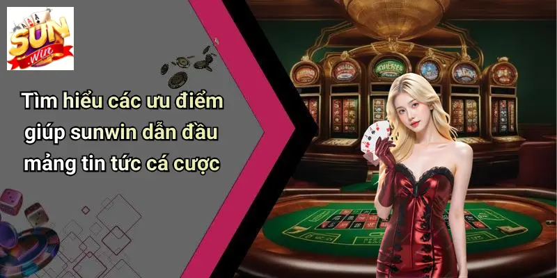 Tìm hiểu các ưu điểm giúp sunwin dẫn đầu mảng tin tức cá cược